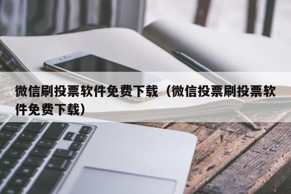微信刷投票软件免费下载（微信投票刷投票软件免费下载）