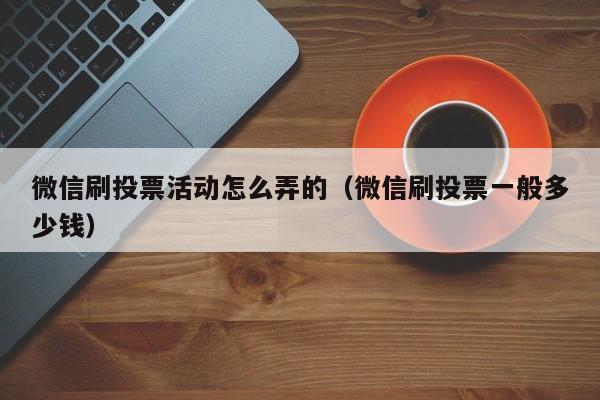微信刷投票活动怎么弄的（微信刷投票一般多少钱）