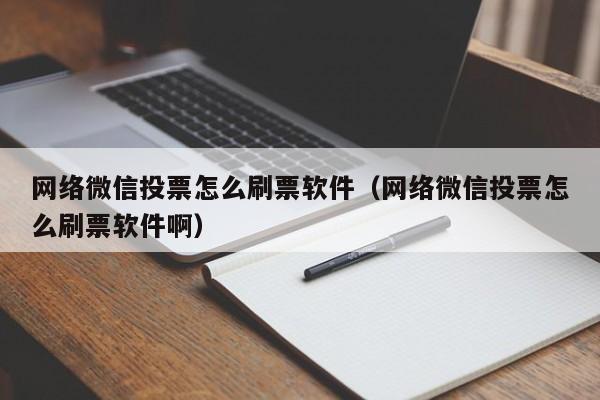 网络微信投票怎么刷票软件（网络微信投票怎么刷票软件啊）