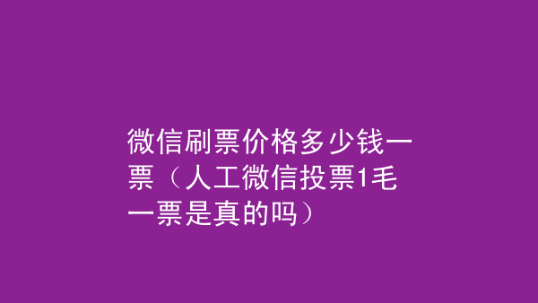 人工微信投票价格是多少钱 微信人工投票10元100票 搜狐