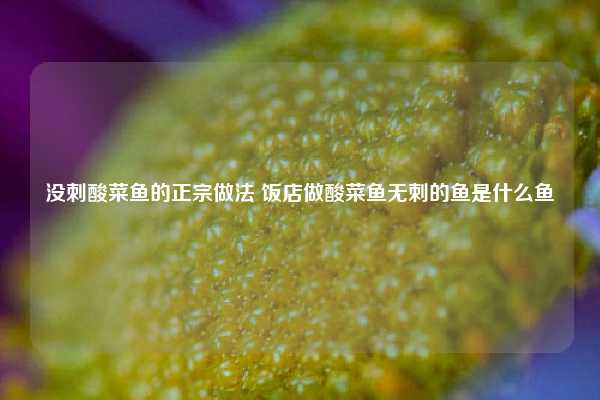 没刺酸菜鱼的正宗做法 饭店做酸菜鱼无刺的鱼是什么鱼