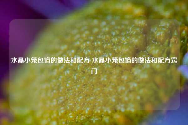 水晶小笼包馅的做法和配方 水晶小笼包馅的做法和配方窍门