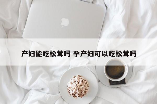 产妇能吃松茸吗 孕产妇可以吃松茸吗