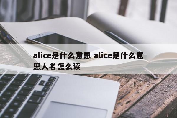 alice是什么意思 alice是什么意思人名怎么读