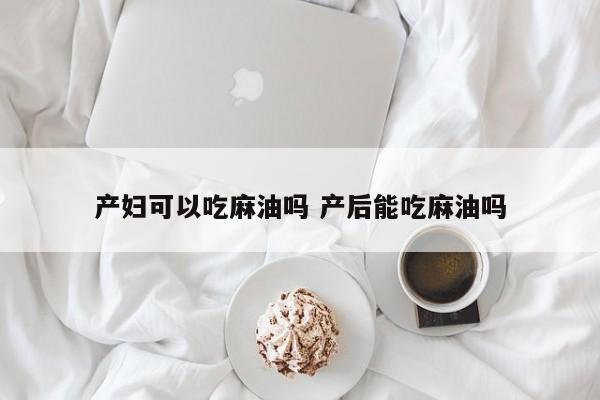 产妇可以吃麻油吗 产后能吃麻油吗