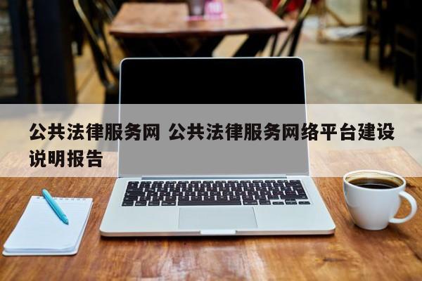 公共法律服务网 公共法律服务网络平台建设说明报告