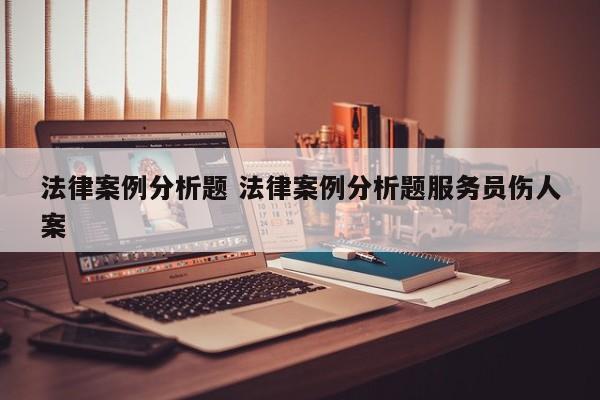 法律案例分析题 法律案例分析题服务员伤人案