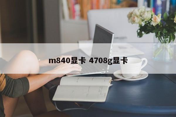 m840显卡 4708g显卡