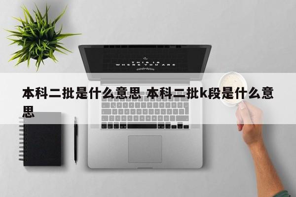 本科二批是什么意思 本科二批k段是什么意思