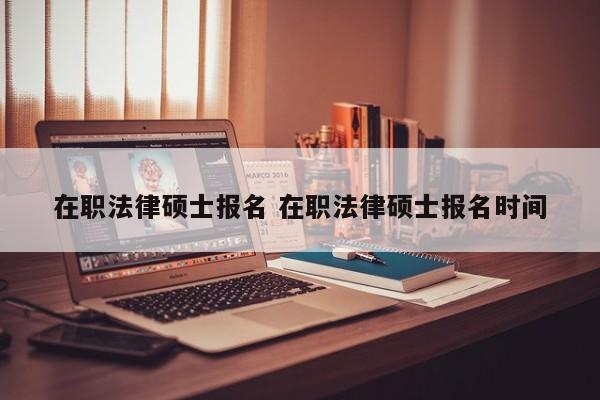 在职法律硕士报名 在职法律硕士报名时间