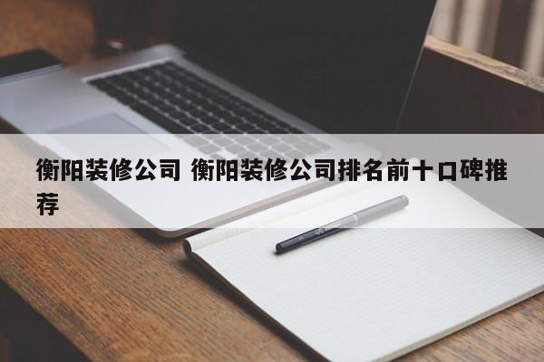 衡阳装修公司 衡阳装修公司排名前十口碑推荐