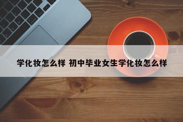 学化妆怎么样 初中毕业女生学化妆怎么样