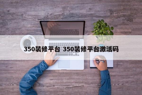 350装修平台 350装修平台激活码