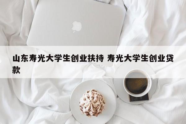 山东寿光大学生创业扶持 寿光大学生创业贷款