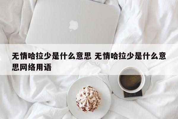 无情哈拉少是什么意思 无情哈拉少是什么意思网络用语