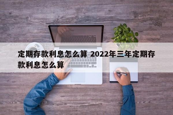 定期存款利息怎么算 2022年三年定期存款利息怎么算