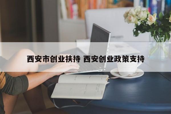 西安市创业扶持 西安创业政策支持