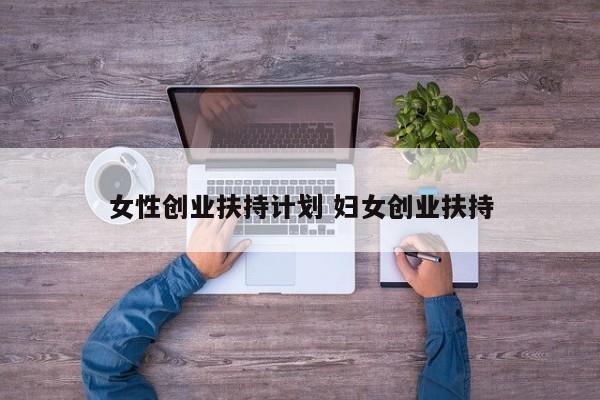 女性创业扶持计划 妇女创业扶持