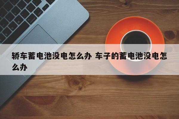 轿车蓄电池没电怎么办 车子的蓄电池没电怎么办