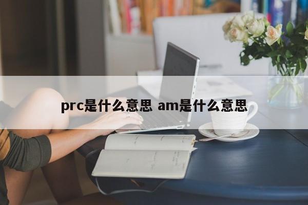 prc是什么意思 am是什么意思