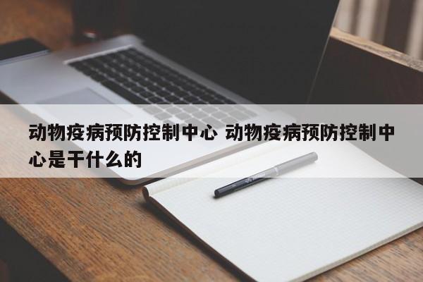 动物疫病预防控制中心 动物疫病预防控制中心是干什么的