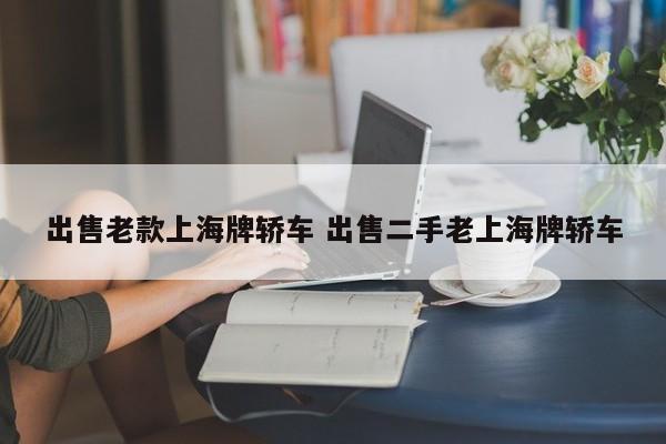 出售老款上海牌轿车 出售二手老上海牌轿车