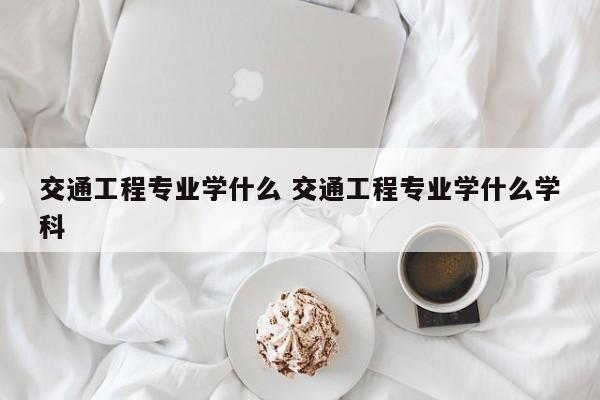 交通工程专业学什么 交通工程专业学什么学科