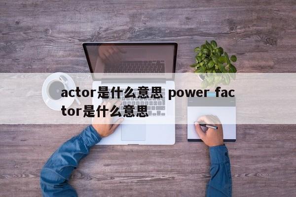 actor是什么意思 power factor是什么意思