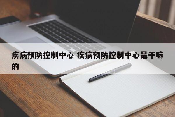 疾病预防控制中心 疾病预防控制中心是干嘛的