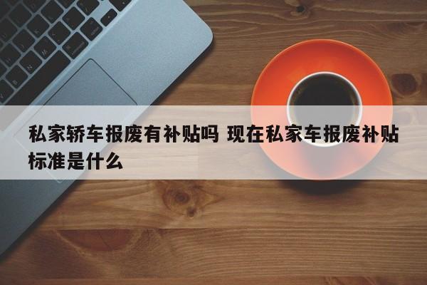 私家轿车报废有补贴吗 现在私家车报废补贴标准是什么