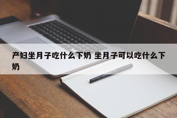 产妇坐月子吃什么下奶 坐月子可以吃什么下奶