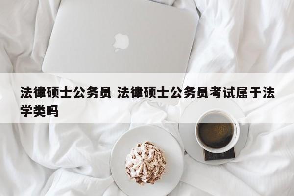 法律硕士公务员 法律硕士公务员考试属于法学类吗