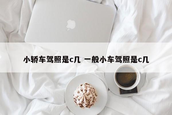 小轿车驾照是c几 一般小车驾照是c几