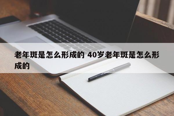 老年斑是怎么形成的 40岁老年斑是怎么形成的