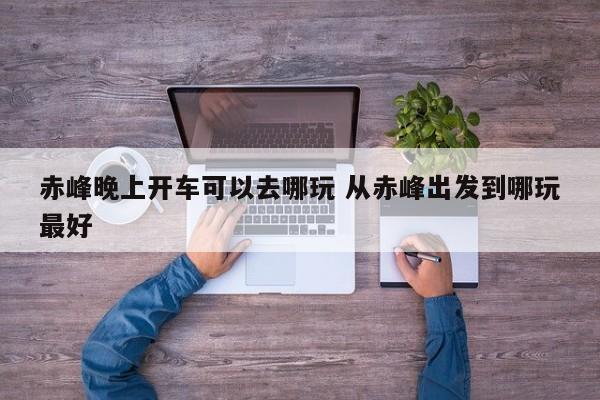 赤峰晚上开车可以去哪玩 从赤峰出发到哪玩最好