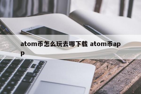 atom币怎么玩去哪下载 atom币app