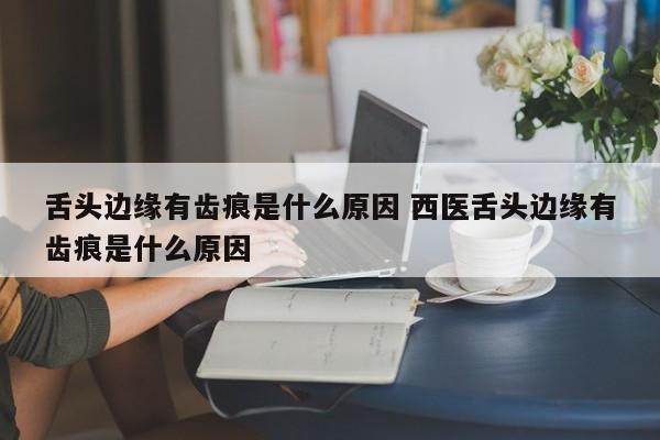 舌头边缘有齿痕是什么原因 西医舌头边缘有齿痕是什么原因