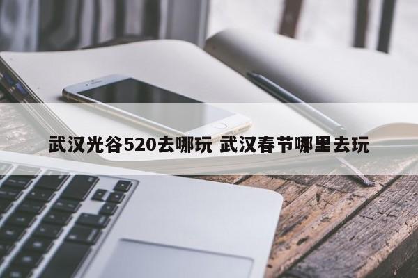 武汉光谷520去哪玩 武汉春节哪里去玩