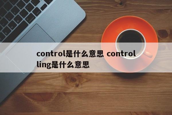 control是什么意思 controlling是什么意思