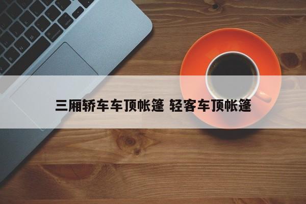三厢轿车车顶帐篷 轻客车顶帐篷