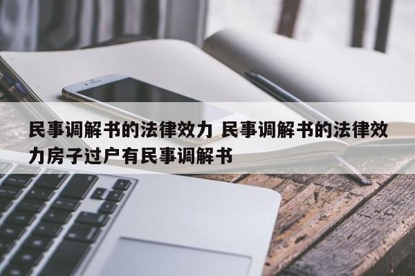 民事调解书的法律效力 民事调解书的法律效力房子过户有民事调解书