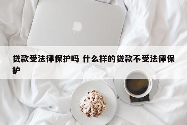 贷款受法律保护吗 什么样的贷款不受法律保护