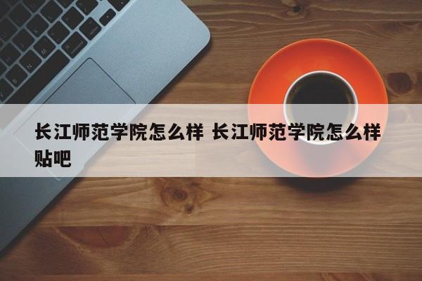 长江师范学院怎么样 长江师范学院怎么样 贴吧