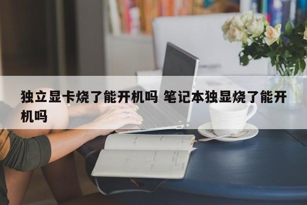 独立显卡烧了能开机吗 笔记本独显烧了能开机吗