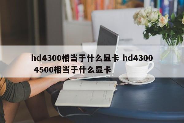 hd4300相当于什么显卡 hd4300 4500相当于什么显卡