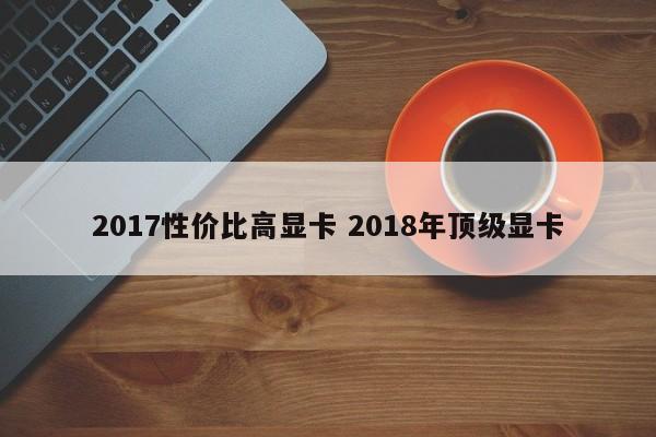 2017性价比高显卡 2018年顶级显卡