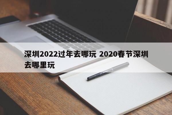 深圳2022过年去哪玩 2020春节深圳去哪里玩