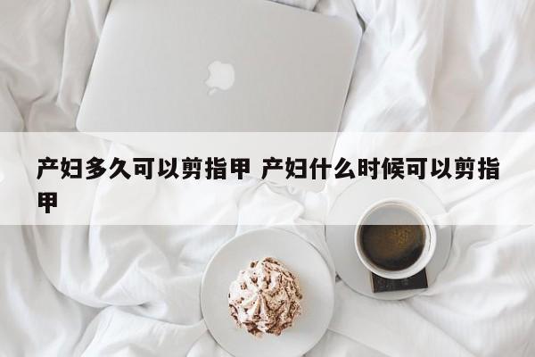 产妇多久可以剪指甲 产妇什么时候可以剪指甲