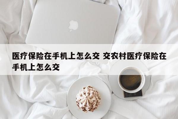 医疗保险在手机上怎么交 交农村医疗保险在手机上怎么交