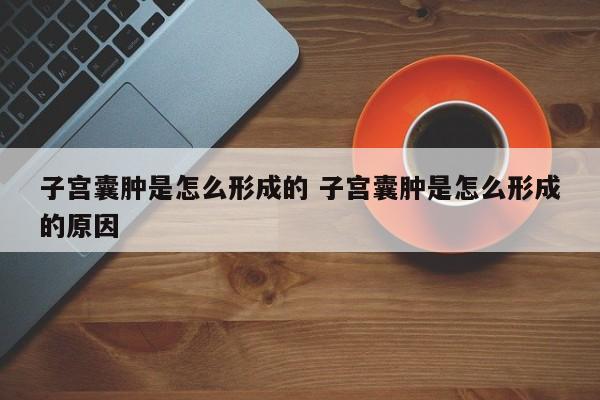 子宫囊肿是怎么形成的 子宫囊肿是怎么形成的原因